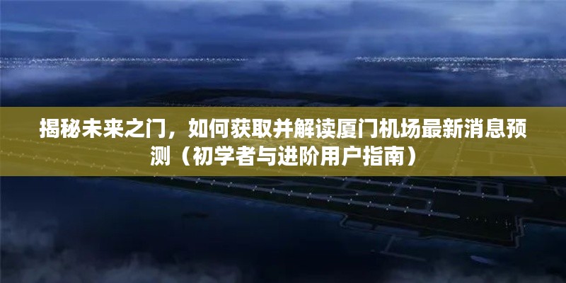 揭秘厦门机场未来之门，最新消息预测与解读指南（适合初学者与进阶用户）