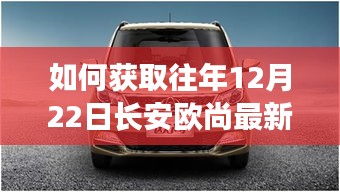 获取往年长安欧尚最新报价指南，详细步骤解析至往年12月22日长安欧尚报价