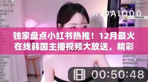 独家揭秘，小红书热推韩国主播TOP榜，12月最火视频精彩抢先看！