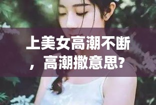 上美女高潮不断，高潮撒意思? 