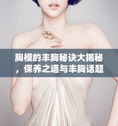 胸模的丰胸秘诀大揭秘，保养之道与丰胸话题全解析