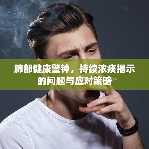 肺部健康警钟，持续浓痰揭示的问题与应对策略