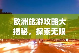 欧洲旅游攻略大揭秘，探索无限魅力，畅游欧洲大陆！