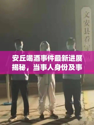 安丘喝酒事件最新进展揭秘，当事人身份及事件进展详解！