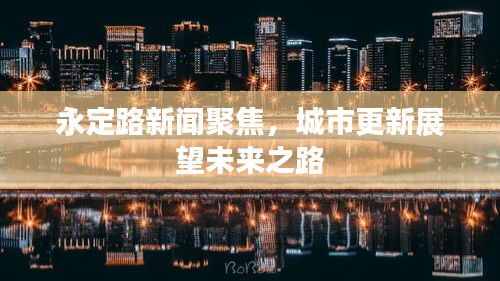 永定路新闻聚焦，城市更新展望未来之路