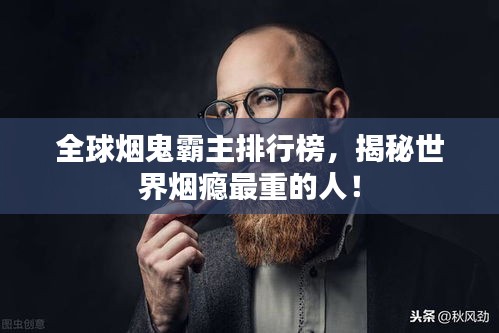全球烟鬼霸主排行榜，揭秘世界烟瘾最重的人！