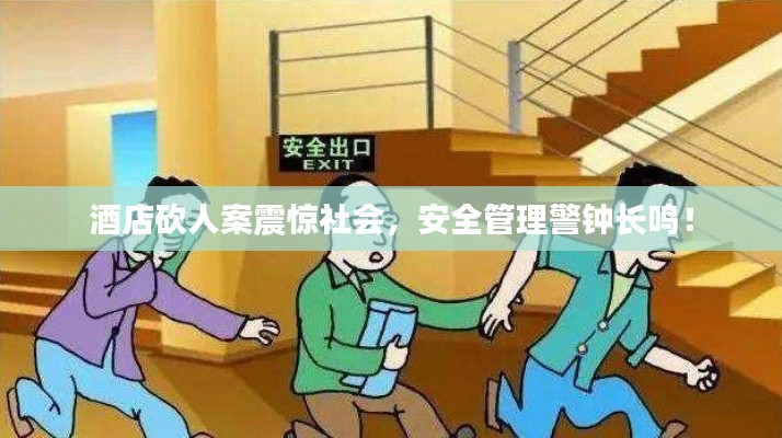 酒店砍人案震惊社会，安全管理警钟长鸣！