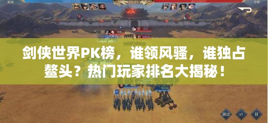 剑侠世界PK榜，谁领风骚，谁独占鳌头？热门玩家排名大揭秘！