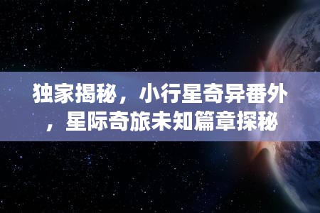 独家揭秘，小行星奇异番外，星际奇旅未知篇章探秘