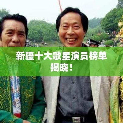 新疆十大歌星演员榜单揭晓！