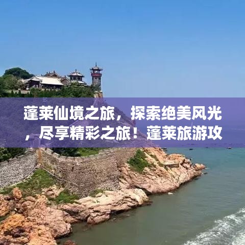 蓬莱仙境之旅，探索绝美风光，尽享精彩之旅！蓬莱旅游攻略 2022